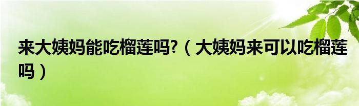 来大姨妈能吃榴莲吗?（大姨妈来可以吃榴莲吗）