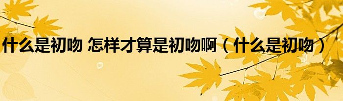 什么是初吻 怎样才算是初吻啊（什么是初吻）