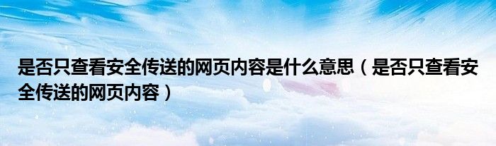 是否只查看安全传送的网页内容是什么意思（是否只查看安全传送的网页内容）