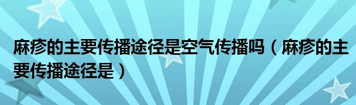 麻疹的主要传播途径是空气传播吗（麻疹的主要传播途径是）