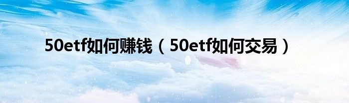 50etf如何赚钱（50etf如何交易）