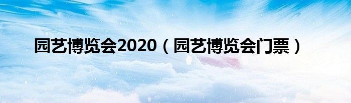 园艺博览会2020（园艺博览会门票）