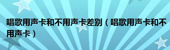 唱歌用声卡和不用声卡差别（唱歌用声卡和不用声卡）