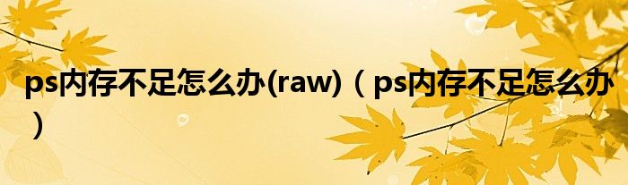 ps内存不足怎么办(raw)（ps内存不足怎么办）