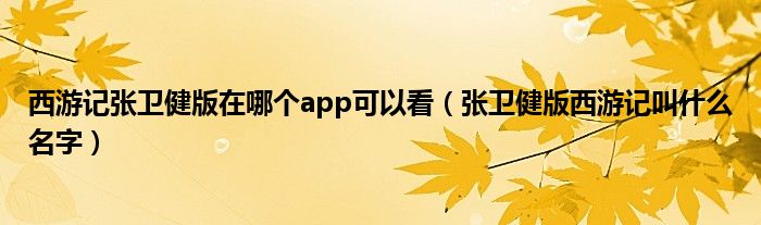 西游记张卫健版在哪个app可以看（张卫健版西游记叫什么名字）