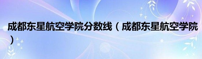 成都东星航空学院分数线（成都东星航空学院）