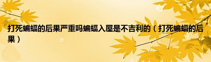 打死蝙蝠的后果严重吗蝙蝠入屋是不吉利的（打死蝙蝠的后果）