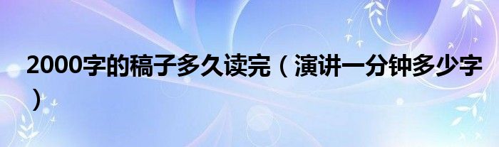 2000字的稿子多久读完（演讲一分钟多少字）