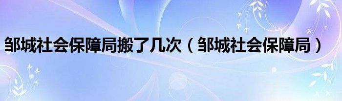 邹城社会保障局搬了几次（邹城社会保障局）