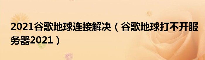 2021谷歌地球连接解决（谷歌地球打不开服务器2021）