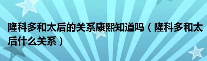 隆科多和太后的关系康熙知道吗（隆科多和太后什么关系）