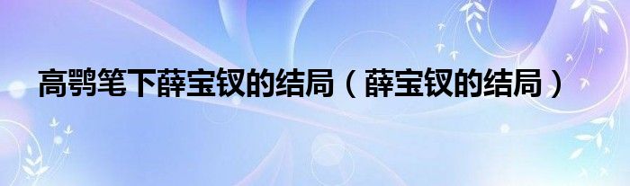 高鹗笔下薛宝钗的结局（薛宝钗的结局）