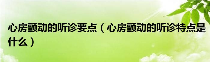 心房颤动的听诊要点（心房颤动的听诊特点是什么）