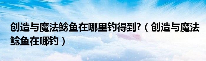 创造与魔法鲶鱼在哪里钓得到?（创造与魔法鲶鱼在哪钓）