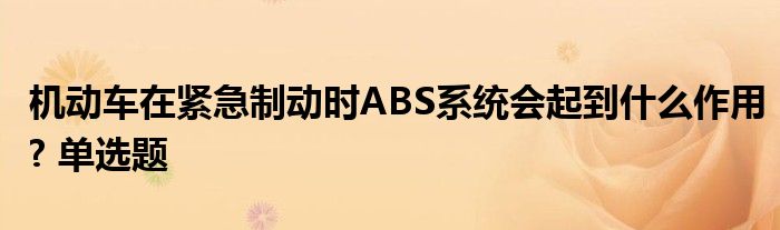 机动车在紧急制动时ABS系统会起到什么作用? 单选题