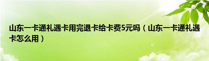 山东一卡通礼遇卡用完退卡给卡费5元吗（山东一卡通礼遇卡怎么用）