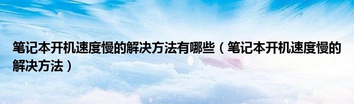 笔记本开机速度慢的解决方法有哪些（笔记本开机速度慢的解决方法）