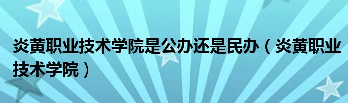 炎黄职业技术学院是公办还是民办（炎黄职业技术学院）