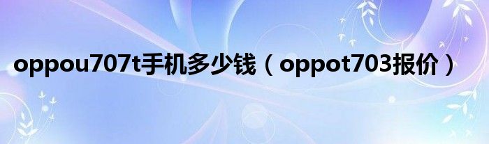 oppou707t手机多少钱（oppot703报价）