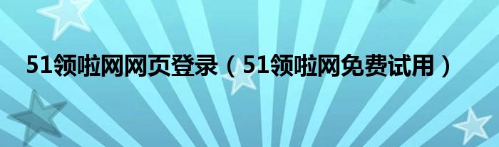 51领啦网网页登录（51领啦网免费试用）