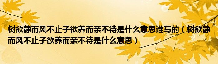 树欲静而风不止子欲养而亲不待是什么意思谁写的（树欲静而风不止子欲养而亲不待是什么意思）