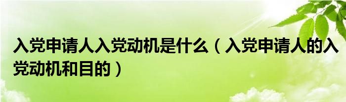 入党申请人入党动机是什么（入党申请人的入党动机和目的）