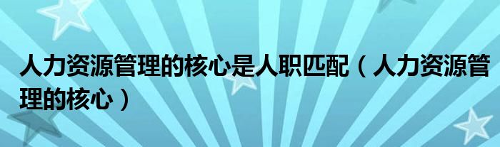 人力资源管理的核心是人职匹配（人力资源管理的核心）