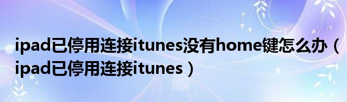 ipad已停用连接itunes没有home键怎么办（ipad已停用连接itunes）