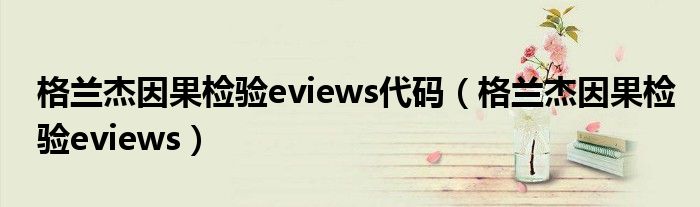 格兰杰因果检验eviews代码（格兰杰因果检验eviews）