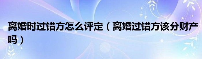 离婚时过错方怎么评定（离婚过错方该分财产吗）