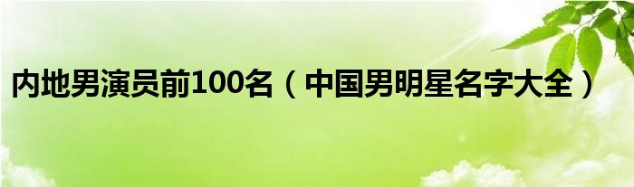 内地男演员前100名（中国男明星名字大全）