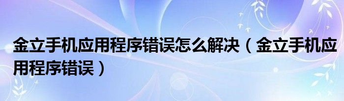 金立手机应用程序错误怎么解决（金立手机应用程序错误）