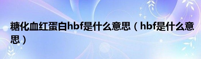 糖化血红蛋白hbf是什么意思（hbf是什么意思）