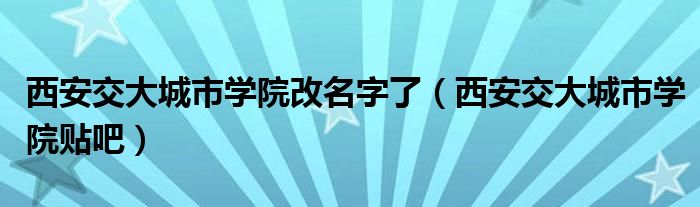 西安交大城市学院改名字了（西安交大城市学院贴吧）