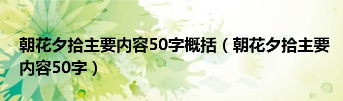 朝花夕拾主要内容50字概括（朝花夕拾主要内容50字）