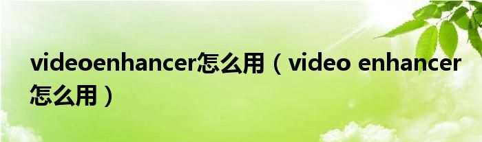 videoenhancer怎么用（video enhancer怎么用）