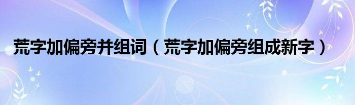 荒字加偏旁并组词（荒字加偏旁组成新字）