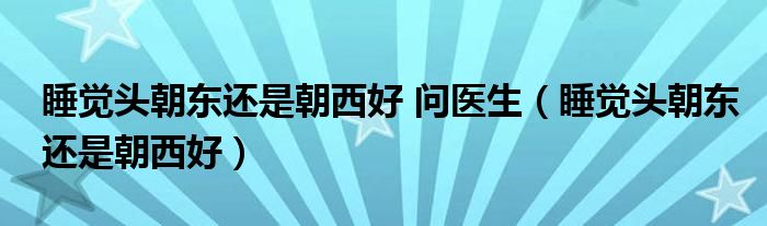 睡觉头朝东还是朝西好 问医生（睡觉头朝东还是朝西好）