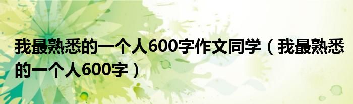 我最熟悉的一个人600字作文同学（我最熟悉的一个人600字）