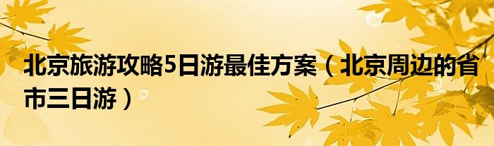 北京旅游攻略5日游最佳方案（北京周边的省市三日游）