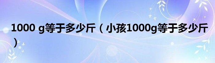 1000 g等于多少斤（小孩1000g等于多少斤）