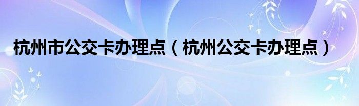 杭州市公交卡办理点（杭州公交卡办理点）