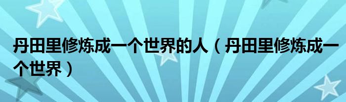 丹田里修炼成一个世界的人（丹田里修炼成一个世界）