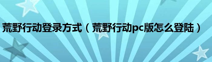 荒野行动登录方式（荒野行动pc版怎么登陆）