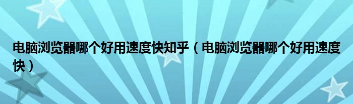 电脑浏览器哪个好用速度快知乎（电脑浏览器哪个好用速度快）