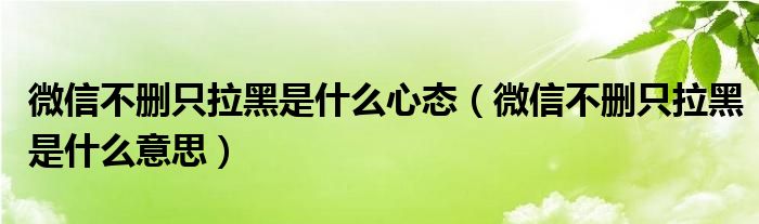 微信不删只拉黑是什么心态（微信不删只拉黑是什么意思）