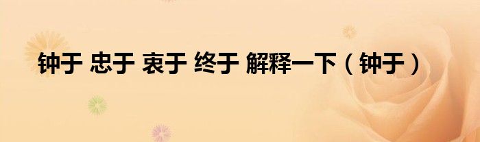 钟于 忠于 衷于 终于 解释一下（钟于）