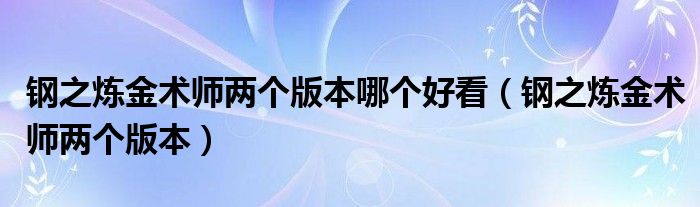 钢之炼金术师两个版本哪个好看（钢之炼金术师两个版本）