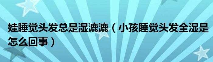 娃睡觉头发总是湿漉漉（小孩睡觉头发全湿是怎么回事）