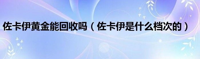 佐卡伊黄金能回收吗（佐卡伊是什么档次的）